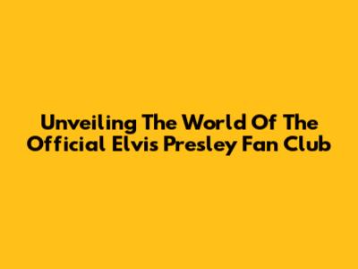 Unveiling The World Of The Official Elvis Presley Fan Club