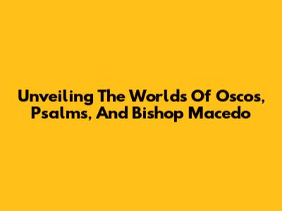 Unveiling The Worlds Of Oscos, Psalms, And Bishop Macedo