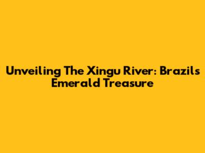 Unveiling The Xingu River: Brazil's Emerald Treasure