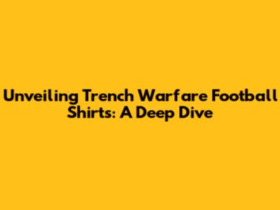Unveiling Trench Warfare Football Shirts: A Deep Dive