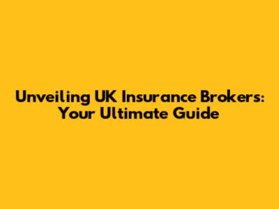 Unveiling UK Insurance Brokers: Your Ultimate Guide