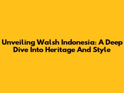 Unveiling Walsh Indonesia: A Deep Dive Into Heritage And Style