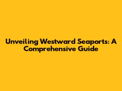 Unveiling Westward Seaports: A Comprehensive Guide