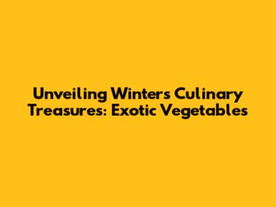 Unveiling Winter's Culinary Treasures: Exotic Vegetables