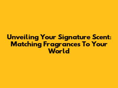 Unveiling Your Signature Scent: Matching Fragrances To Your World