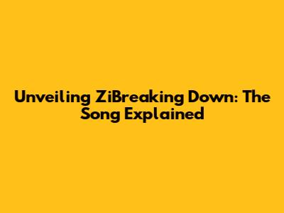 Unveiling ZiBreaking Down: The Song Explained