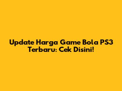 Update Harga Game Bola PS3 Terbaru: Cek Disini!