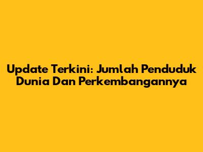 Update Terkini: Jumlah Penduduk Dunia Dan Perkembangannya