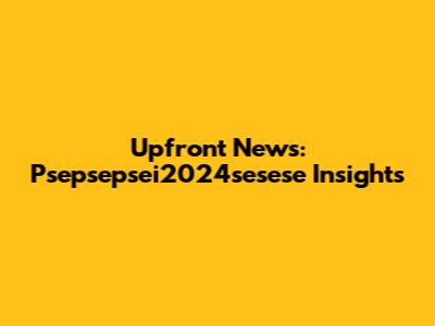Upfront News: Psepsepsei2024sesese Insights