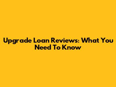 Upgrade Loan Reviews: What You Need To Know