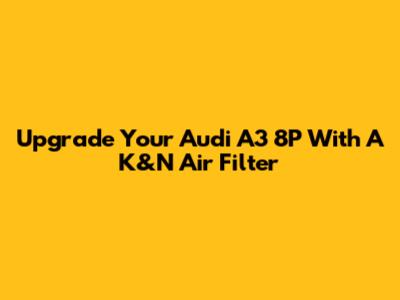 Upgrade Your Audi A3 8P With A K&N Air Filter