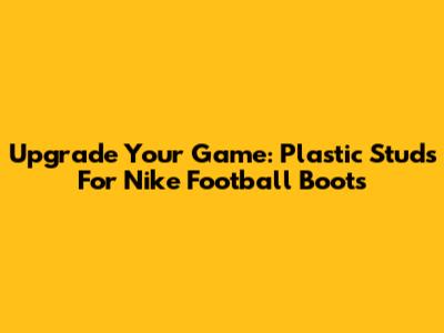 Upgrade Your Game: Plastic Studs For Nike Football Boots