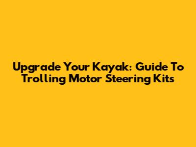 Upgrade Your Kayak: Guide To Trolling Motor Steering Kits
