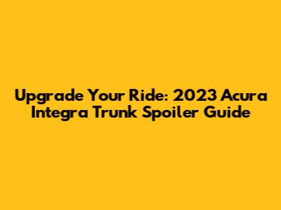 Upgrade Your Ride: 2023 Acura Integra Trunk Spoiler Guide