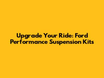 Upgrade Your Ride: Ford Performance Suspension Kits
