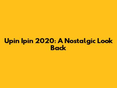 Upin Ipin 2020: A Nostalgic Look Back