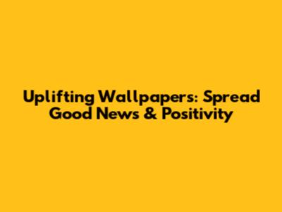 Uplifting Wallpapers: Spread Good News & Positivity