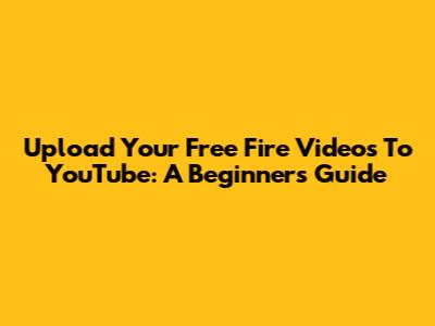 Upload Your Free Fire Videos To YouTube: A Beginner's Guide
