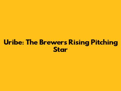 Uribe: The Brewers' Rising Pitching Star