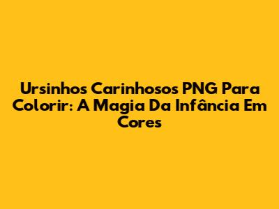 Ursinhos Carinhosos PNG Para Colorir: A Magia Da Infância Em Cores