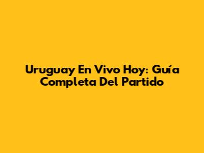 Uruguay En Vivo Hoy: Guía Completa Del Partido