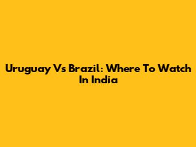 Uruguay Vs Brazil: Where To Watch In India