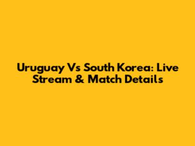 Uruguay Vs South Korea: Live Stream & Match Details