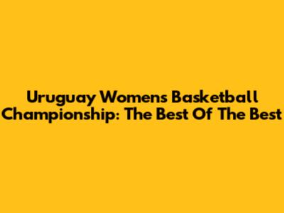 Uruguay Women's Basketball Championship: The Best Of The Best