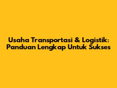 Usaha Transportasi & Logistik: Panduan Lengkap Untuk Sukses