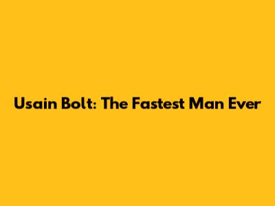 Usain Bolt: The Fastest Man Ever