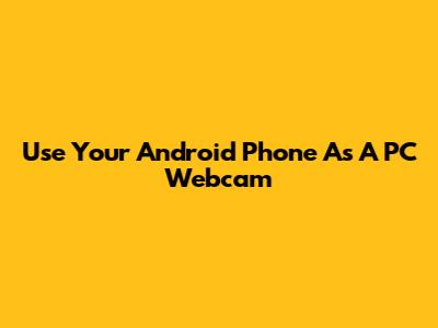 Use Your Android Phone As A PC Webcam