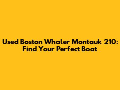 Used Boston Whaler Montauk 210: Find Your Perfect Boat
