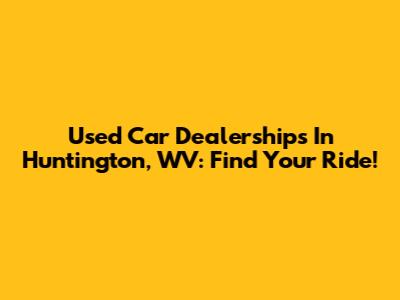 Used Car Dealerships In Huntington, WV: Find Your Ride!