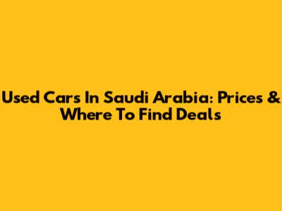 Used Cars In Saudi Arabia: Prices & Where To Find Deals