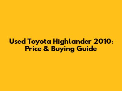 Used Toyota Highlander 2010: Price & Buying Guide