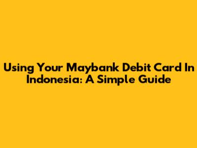 Using Your Maybank Debit Card In Indonesia: A Simple Guide