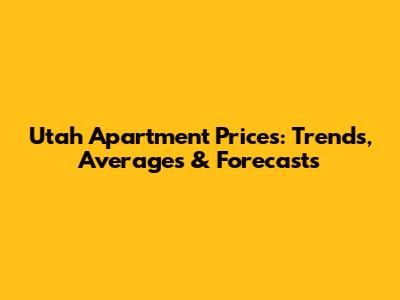 Utah Apartment Prices: Trends, Averages & Forecasts