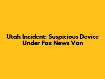 Utah Incident: Suspicious Device Under Fox News Van