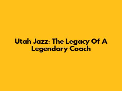 Utah Jazz: The Legacy Of A Legendary Coach