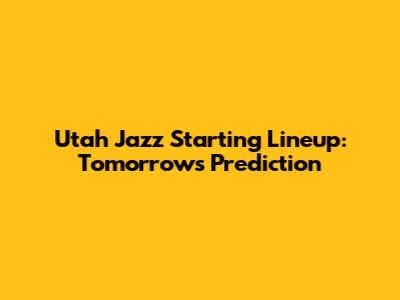 Utah Jazz Starting Lineup: Tomorrow's Prediction