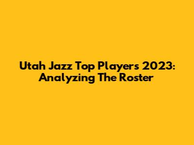 Utah Jazz Top Players 2023: Analyzing The Roster