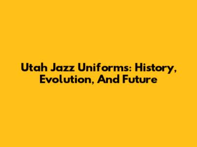Utah Jazz Uniforms: History, Evolution, And Future