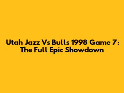 Utah Jazz Vs Bulls 1998 Game 7: The Full Epic Showdown