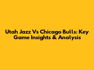 Utah Jazz Vs Chicago Bulls: Key Game Insights & Analysis