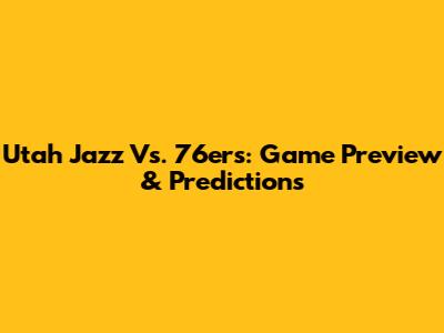 Utah Jazz Vs. 76ers: Game Preview & Predictions
