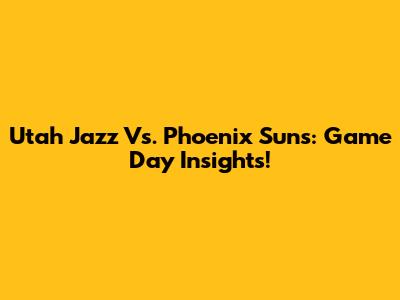 Utah Jazz Vs. Phoenix Suns: Game Day Insights!