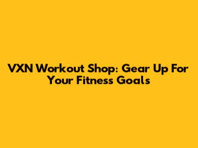 VXN Workout Shop: Gear Up For Your Fitness Goals