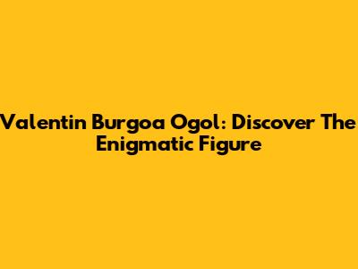 Valentin Burgoa Ogol: Discover The Enigmatic Figure