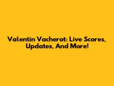 Valentin Vacherot: Live Scores, Updates, And More!