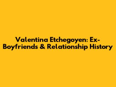 Valentina Etchegoyen: Ex-Boyfriends & Relationship History